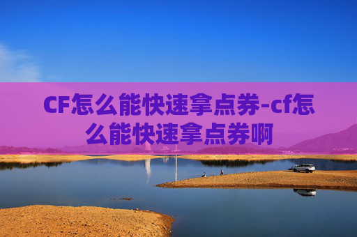 CF怎么能快速拿点券-cf怎么能快速拿点券啊 CF怎么能快速拿点券-cf怎么能快速拿点券啊