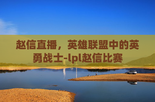 赵信直播,英雄联盟中的英勇战士-lpl赵信比赛 赵信直播,英雄联盟中的英勇战士-lpl赵信比赛