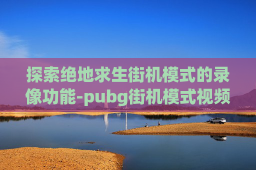 探索绝地求生街机模式的录像功能-pubg街机模式视频 探索绝地求生街机模式的录像功能-pubg街机模式视频