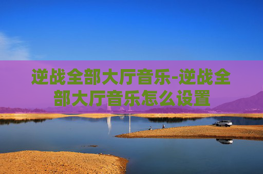 逆战全部大厅音乐-逆战全部大厅音乐怎么设置