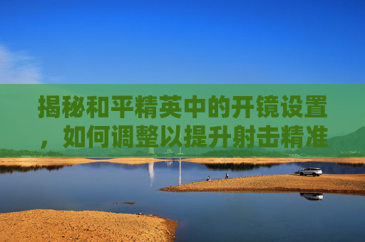 揭秘和平精英中的开镜设置,如何调整以提升射击精准度-和平精英什么叫开镜设置的 揭秘和平精英中的开镜设置,如何调整以提升射击精准度-和平精英什么叫开镜设置的