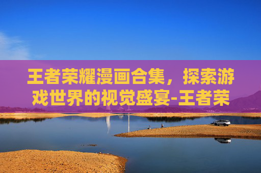 王者荣耀漫画合集，探索游戏世界的视觉盛宴-王者荣耀漫画合集图片