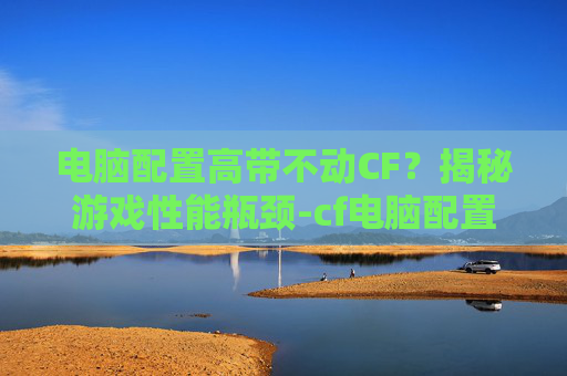 电脑配置高带不动CF?揭秘游戏性能瓶颈-cf电脑配置够但卡顿 电脑配置高带不动CF?揭秘游戏性能瓶颈-cf电脑配置够但卡顿