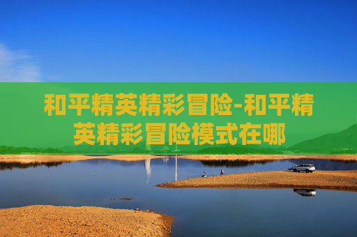 和平精英精彩冒险-和平精英精彩冒险模式在哪