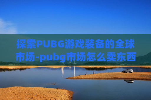 探索PUBG游戏装备的全球市场-pubg市场怎么卖东西 探索PUBG游戏装备的全球市场-pubg市场怎么卖东西
