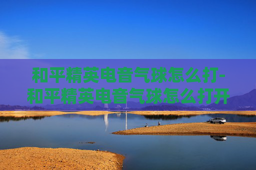 和平精英电音气球怎么打-和平精英电音气球怎么打开