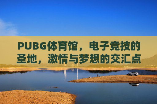 PUBG体育馆,电子竞技的圣地,激情与梦想的交汇点-PUBG体验服官网入口 PUBG体育馆,电子竞技的圣地,激情与梦想的交汇点-PUBG体验服官网入口