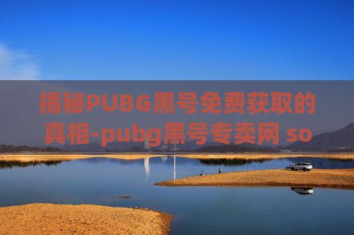 揭秘PUBG黑号免费获取的真相-pubg黑号专卖网 sone826 揭秘PUBG黑号免费获取的真相-pubg黑号专卖网 sone826