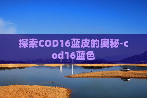 探索COD16蓝皮的奥秘-cod16蓝色 探索COD16蓝皮的奥秘-cod16蓝色