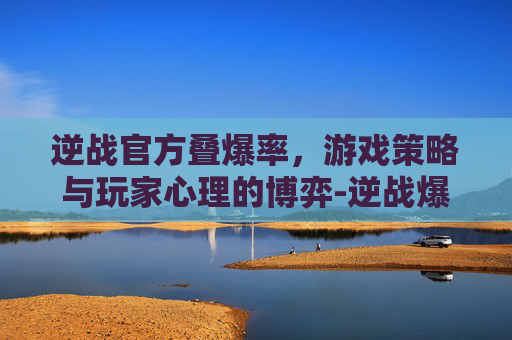 逆战官方叠爆率,游戏策略与玩家心理的博弈-逆战爆率表官方 逆战官方叠爆率,游戏策略与玩家心理的博弈-逆战爆率表官方