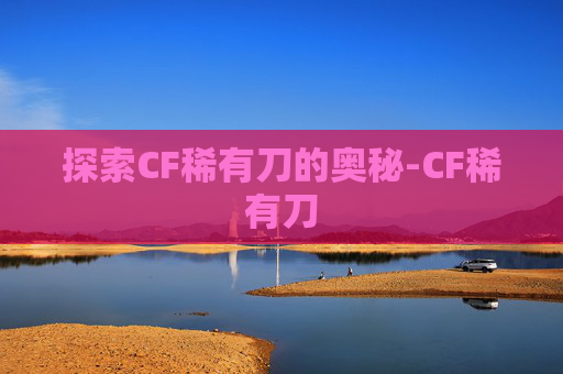 探索CF稀有刀的奥秘-CF稀有刀 探索CF稀有刀的奥秘-CF稀有刀