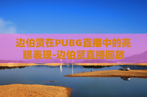边伯贤在PUBG直播中的亮眼表现-边伯贤直播回放 边伯贤在PUBG直播中的亮眼表现-边伯贤直播回放