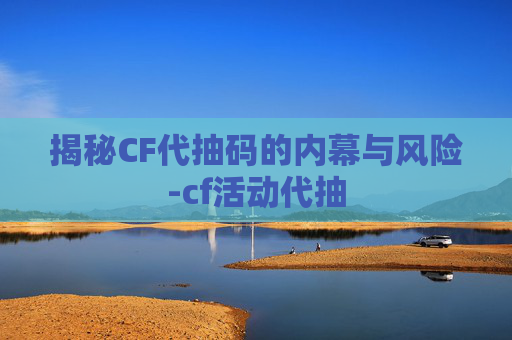 揭秘CF代抽码的内幕与风险-cf活动代抽