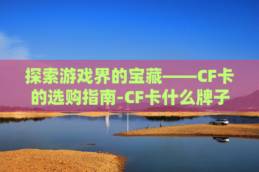 探索游戏界的宝藏——CF卡的选购指南-CF卡什么牌子的好