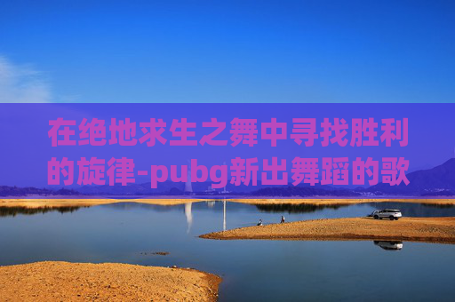 在绝地求生之舞中寻找胜利的旋律-pubg新出舞蹈的歌