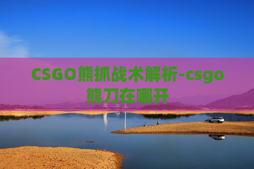 CSGO熊抓战术解析-csgo熊刀在哪开 CSGO熊抓战术解析-csgo熊刀在哪开
