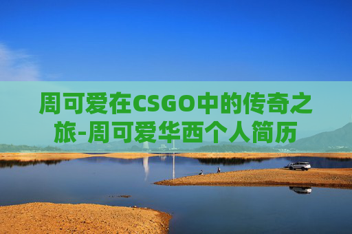 周可爱在CSGO中的传奇之旅-周可爱华西个人简历 周可爱在CSGO中的传奇之旅-周可爱华西个人简历