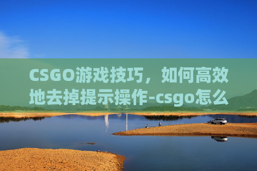 CSGO游戏技巧，如何高效地去掉提示操作-csgo怎么取消所有设置和指令