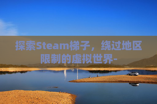 探索Steam梯子,绕过地区限制的虚拟世界- 探索Steam梯子,绕过地区限制的虚拟世界-
