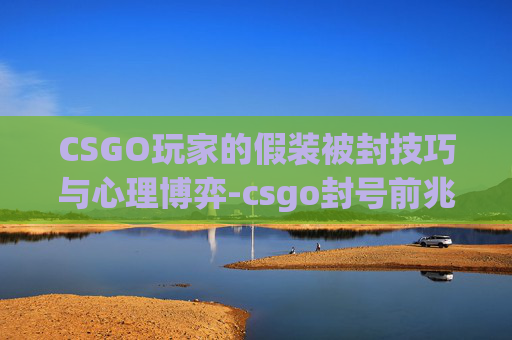 CSGO玩家的假装被封技巧与心理博弈-csgo封号前兆 CSGO玩家的假装被封技巧与心理博弈-csgo封号前兆