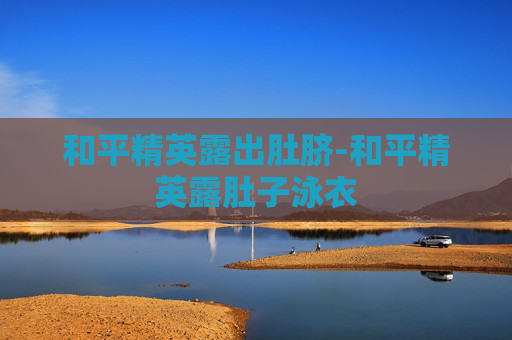 和平精英露出肚脐-和平精英露肚子泳衣