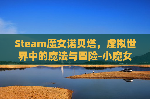 Steam魔女诺贝塔，虚拟世界中的魔法与冒险-小魔女诺贝塔游戏