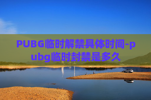 PUBG临时解禁具体时间-pubg临时封禁是多久 PUBG临时解禁具体时间-pubg临时封禁是多久