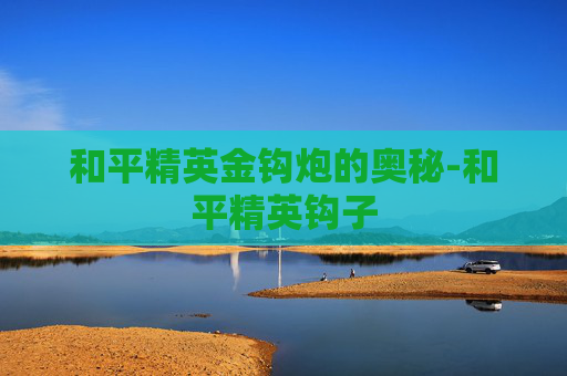 和平精英金钩炮的奥秘-和平精英钩子 和平精英金钩炮的奥秘-和平精英钩子