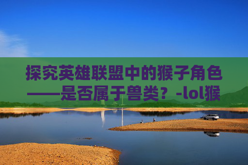 探究英雄联盟中的猴子角色——是否属于兽类?-lol猴子属于兽类吗还是兽类 探究英雄联盟中的猴子角色——是否属于兽类?-lol猴子属于兽类吗还是兽类