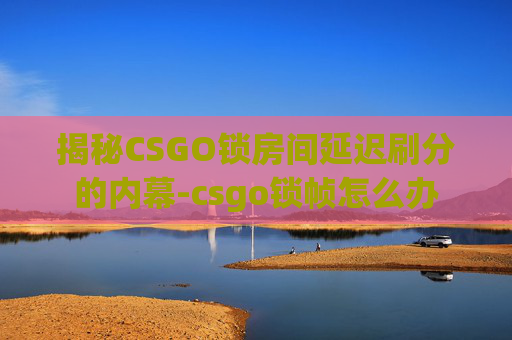 揭秘CSGO锁房间延迟刷分的内幕-csgo锁帧怎么办 揭秘CSGO锁房间延迟刷分的内幕-csgo锁帧怎么办