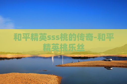 和平精英sss桃的传奇-和平精英桃乐丝 和平精英sss桃的传奇-和平精英桃乐丝
