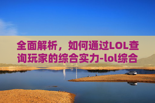 全面解析,如何通过LOL查询玩家的综合实力-lol综合实力查询小助手 全面解析,如何通过LOL查询玩家的综合实力-lol综合实力查询小助手