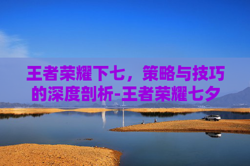 王者荣耀下七,策略与技巧的深度剖析-王者荣耀七夕联动狐妖 王者荣耀下七,策略与技巧的深度剖析-王者荣耀七夕联动狐妖