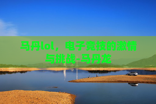 马丹lol,电子竞技的激情与挑战-马丹龙 马丹lol,电子竞技的激情与挑战-马丹龙
