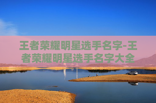王者荣耀明星选手名字-王者荣耀明星选手名字大全 王者荣耀明星选手名字-王者荣耀明星选手名字大全