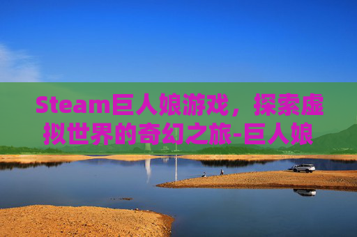 Steam巨人娘游戏,探索虚拟世界的奇幻之旅-巨人娘游戏下载 Steam巨人娘游戏,探索虚拟世界的奇幻之旅-巨人娘游戏下载