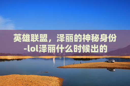 英雄联盟，泽丽的神秘身份-lol泽丽什么时候出的