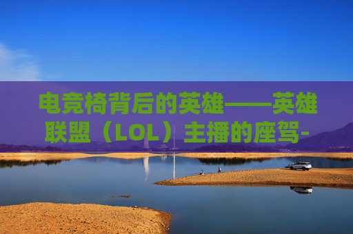 电竞椅背后的英雄——英雄联盟(LOL)主播的座驾-lol主播坐的椅子叫什么 电竞椅背后的英雄——英雄联盟(LOL)主播的座驾-lol主播坐的椅子叫什么