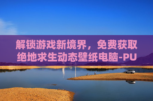 解锁游戏新境界,免费获取绝地求生动态壁纸电脑-PUBGGIF动态壁纸 解锁游戏新境界,免费获取绝地求生动态壁纸电脑-PUBGGIF动态壁纸