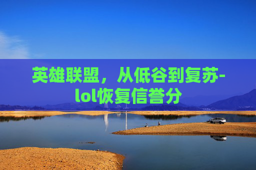 英雄联盟,从低谷到复苏-lol恢复信誉分 英雄联盟,从低谷到复苏-lol恢复信誉分