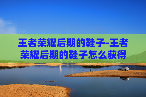 王者荣耀后期的鞋子-王者荣耀后期的鞋子怎么获得 王者荣耀后期的鞋子-王者荣耀后期的鞋子怎么获得
