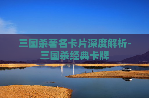 三国杀著名卡片深度解析-三国杀经典卡牌