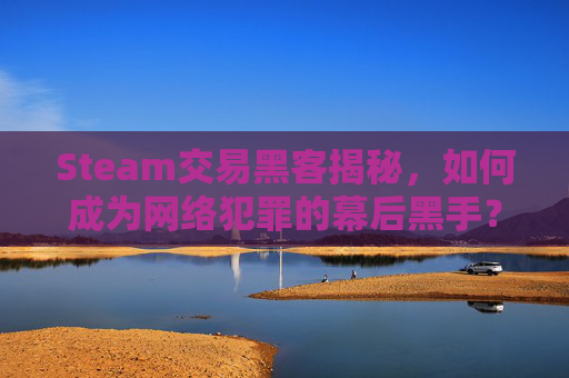 Steam交易黑客揭秘,如何成为网络犯罪的幕后黑手?-steam上的黑客游戏 Steam交易黑客揭秘,如何成为网络犯罪的幕后黑手?-steam上的黑客游戏