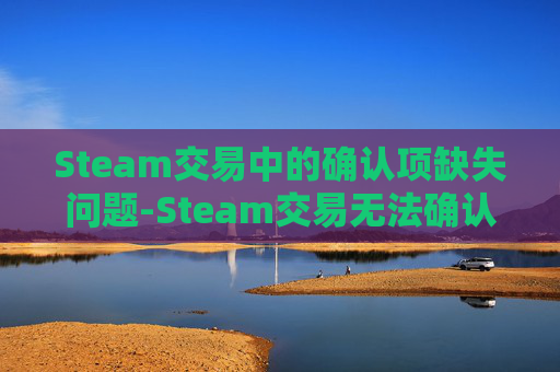 Steam交易中的确认项缺失问题-Steam交易无法确认 Steam交易中的确认项缺失问题-Steam交易无法确认
