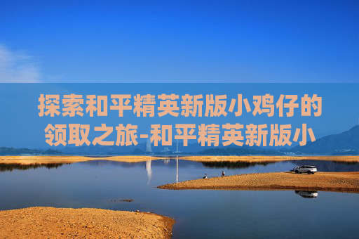 探索和平精英新版小鸡仔的领取之旅-和平精英新版小鸡仔怎么领的