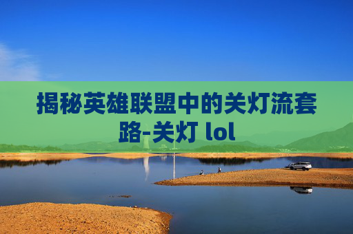 揭秘英雄联盟中的关灯流套路-关灯 lol 揭秘英雄联盟中的关灯流套路-关灯 lol