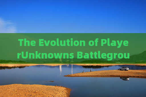 The Evolution of PlayerUnknowns Battlegrounds (PUBG)-pubg英文介绍 The Evolution of PlayerUnknowns Battlegrounds (PUBG)-pubg英文介绍