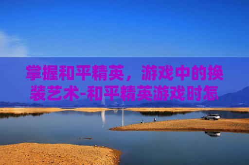 掌握和平精英,游戏中的换装艺术-和平精英游戏时怎样换装备 掌握和平精英,游戏中的换装艺术-和平精英游戏时怎样换装备