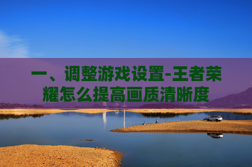 一、调整游戏设置-王者荣耀怎么提高画质清晰度 一、调整游戏设置-王者荣耀怎么提高画质清晰度