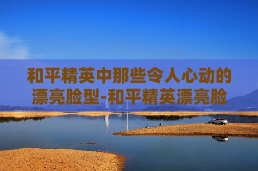 和平精英中那些令人心动的漂亮脸型-和平精英漂亮脸型图片 和平精英中那些令人心动的漂亮脸型-和平精英漂亮脸型图片